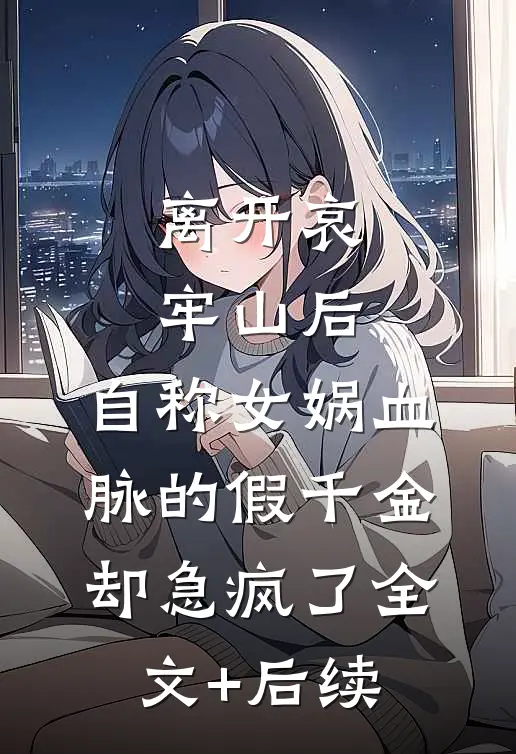 离开哀牢山后，自称女娲血脉的假千金却急疯了全文+后续