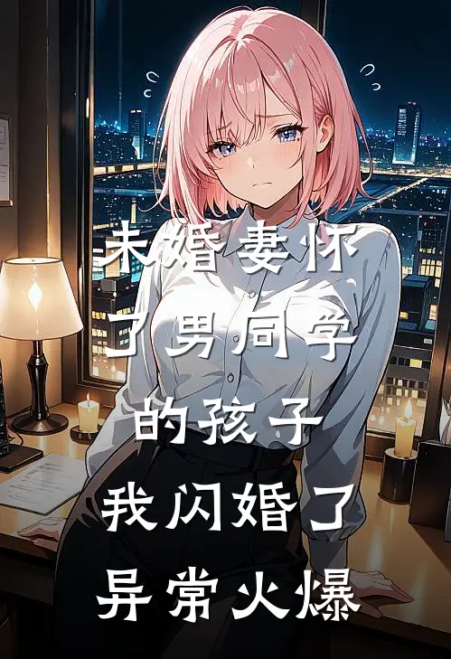 未婚妻怀了男同学的孩子，我闪婚了异常火爆