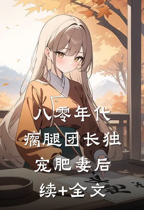 八零年代，瘸腿团长独宠肥妻后续+全文