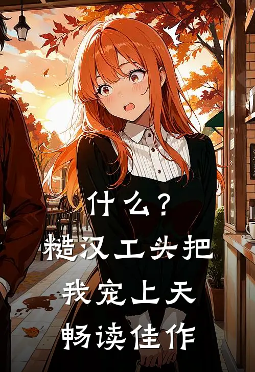 什么？糙汉工头把我宠上天畅读佳作