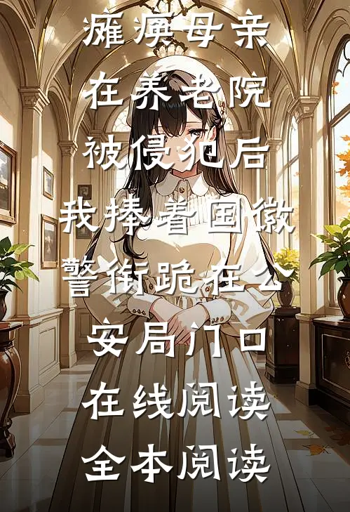 瘫痪母亲在养老院被侵犯后，我捧着国徽警衔跪在公安局门口在线阅读全本阅读