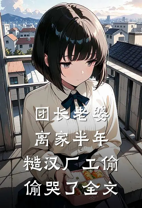 团长老婆离家半年，糙汉厂工偷偷哭了全文
