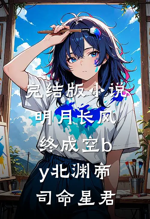 完结版小说明月长风终成空by北渊帝司命星君