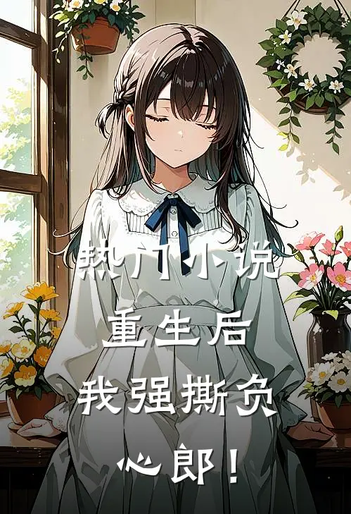 热门小说重生后，我强撕负心郎！