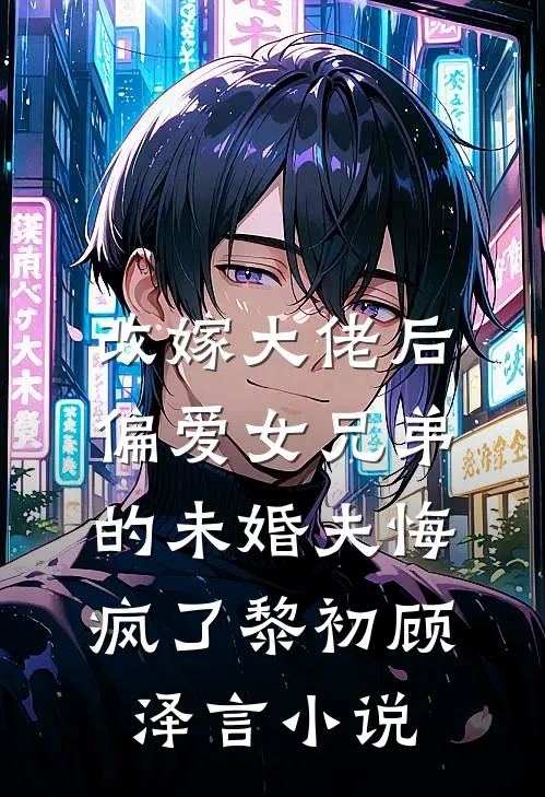 改嫁大佬后，偏爱女兄弟的未婚夫悔疯了黎初顾泽言小说