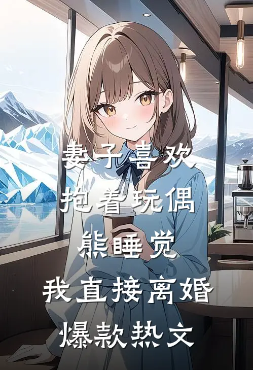 妻子喜欢抱着玩偶熊睡觉，我直接离婚爆款热文
