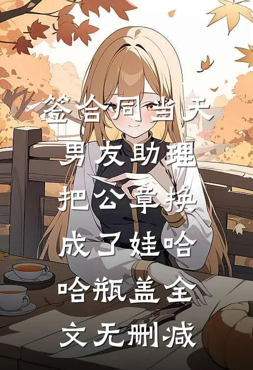 签合同当天，男友助理把公章换成了娃哈哈瓶盖全文无删减