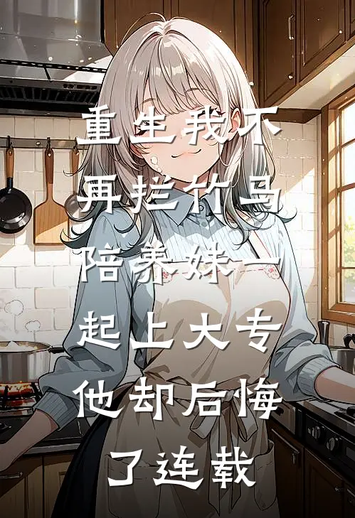 重生我不再拦竹马陪养妹一起上大专，他却后悔了连载