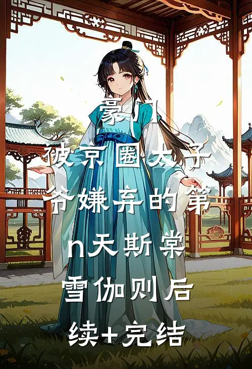 豪门：被京圈太子爷嫌弃的第n天斯棠雪伽则后续+完结