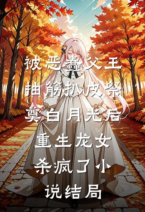 被恶蠢父王抽筋扒皮祭奠白月光后，重生龙女杀疯了小说结局