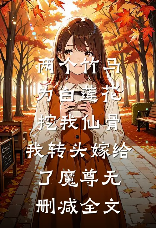 两个竹马为白莲花挖我仙骨，我转头嫁给了魔尊无删减全文