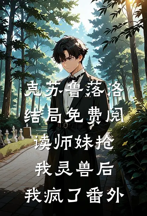 克苏鲁落洛结局免费阅读师妹抢我灵兽后，我疯了番外