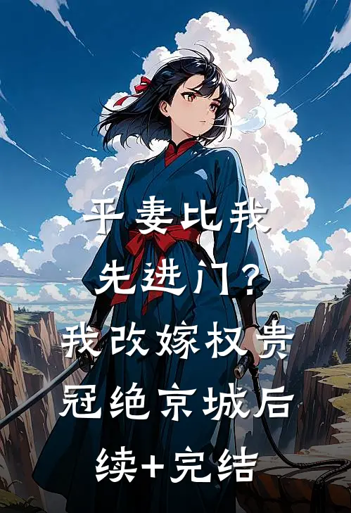 平妻比我先进门？我改嫁权贵冠绝京城后续+完结