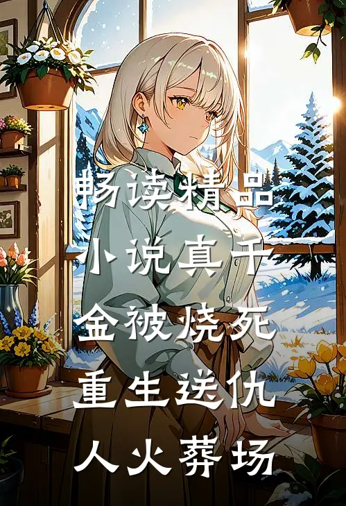 畅读精品小说真千金被烧死，重生送仇人火葬场