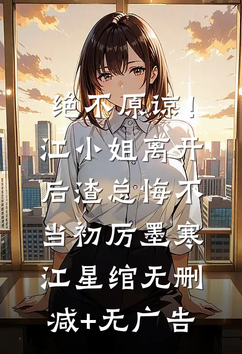 绝不原谅！江小姐离开后，渣总悔不当初厉墨寒江星绾无删减+无广告