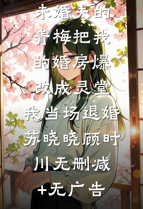 未婚夫的青梅把我的婚房爆改成灵堂，我当场退婚苏晓晓顾时川无删减+无广告