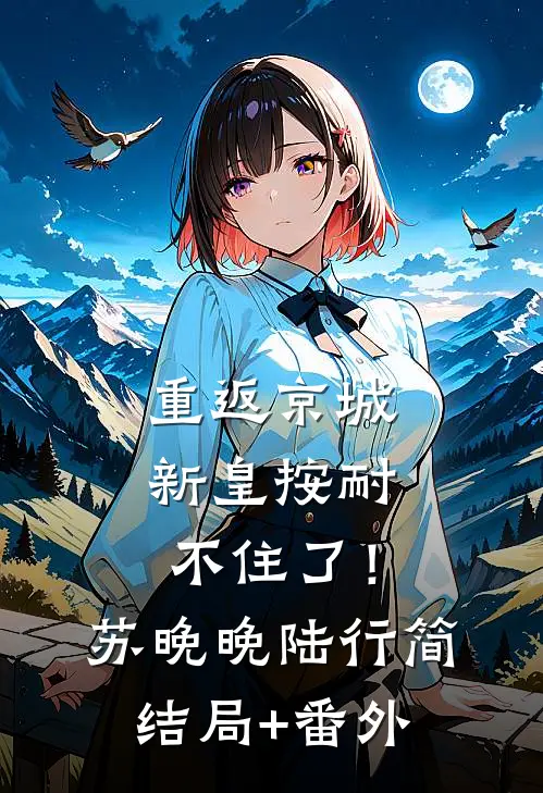 重返京城，新皇按耐不住了！苏晚晚陆行简结局+番外