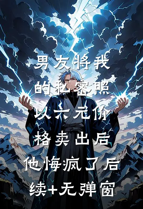 男友将我的私密照以六元价格卖出后，他悔疯了后续+无弹窗