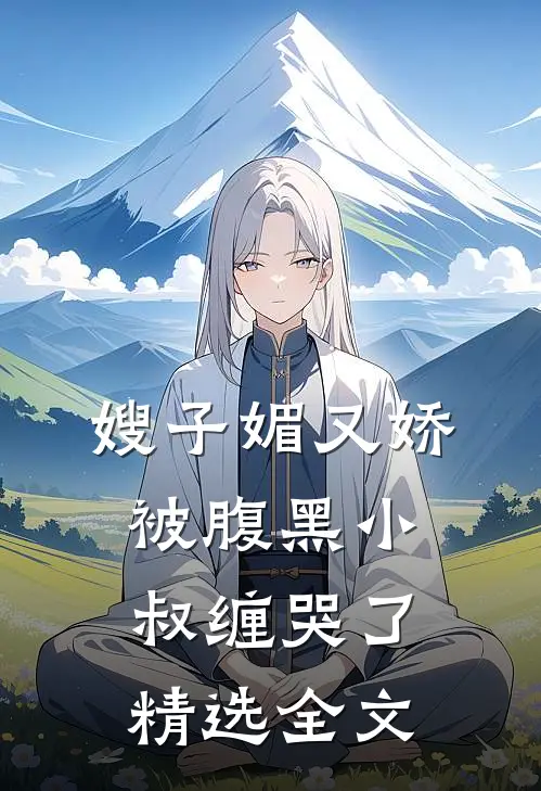 嫂子媚又娇，被腹黑小叔缠哭了精选全文