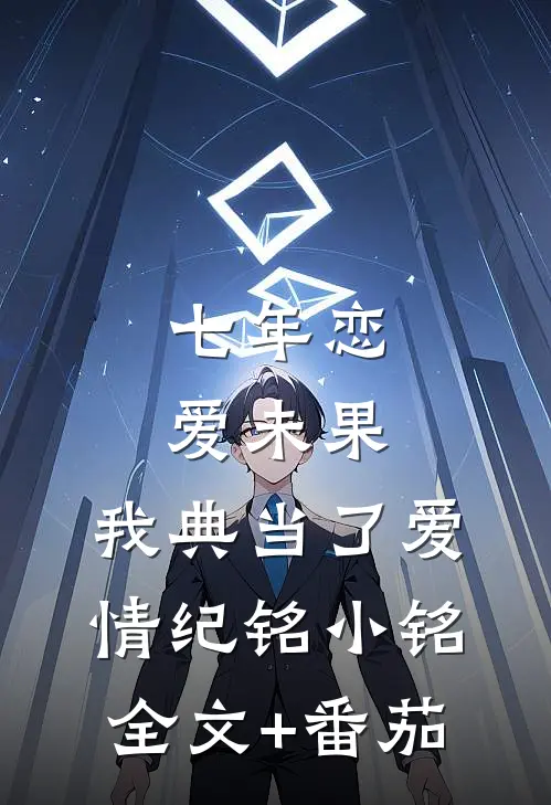 七年恋爱未果，我典当了爱情纪铭小铭全文+番茄