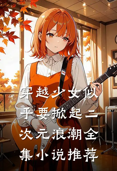 穿越少女似乎要掀起二次元浪潮全集小说推荐