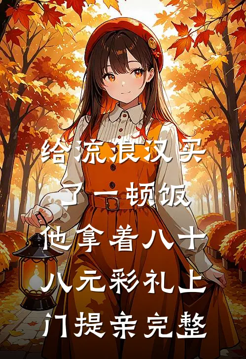 给流浪汉买了一顿饭，他拿着八十八元彩礼上门提亲完整