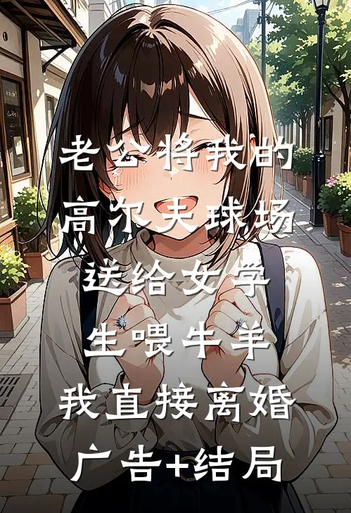 老公将我的高尔夫球场送给女学生喂牛羊，我直接离婚广告+结局