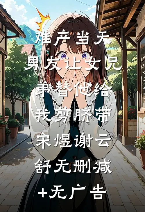 难产当天，男友让女兄弟替他给我剪脐带宋煜谢云舒无删减+无广告