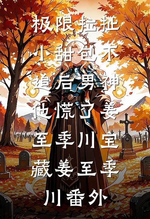 极限拉扯小甜包不追后男神他慌了姜至季川宝藏姜至季川 番外