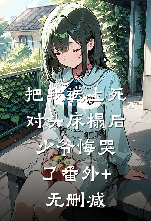 把我送上死对头床榻后，少爷悔哭了番外+无删减