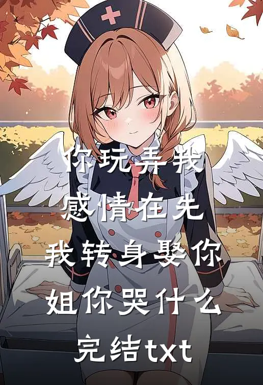 你玩弄我感情在先，我转身娶你姐你哭什么完结txt