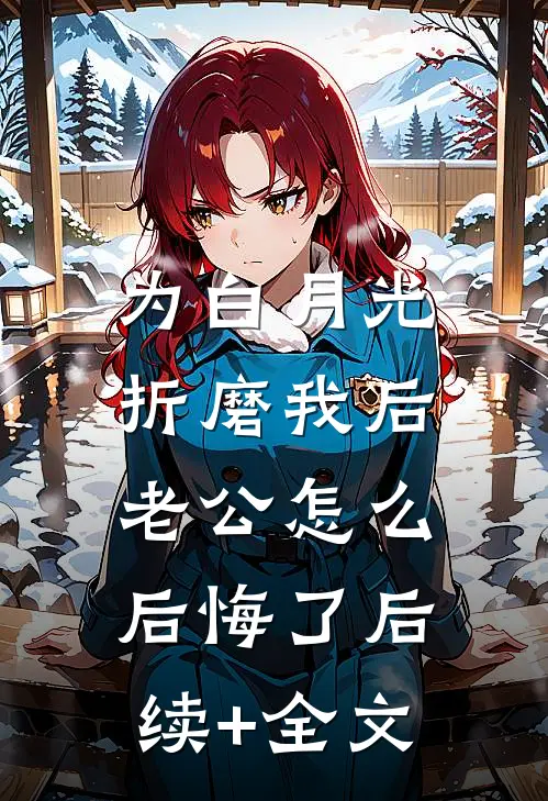 为白月光折磨我后，老公怎么后悔了后续+全文