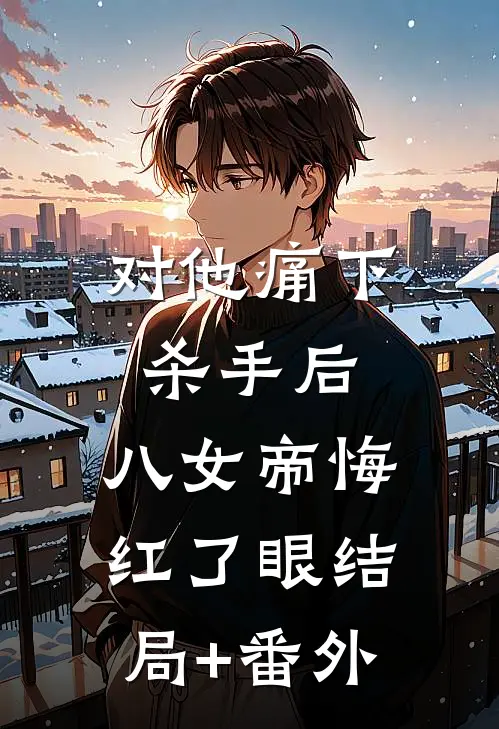 对他痛下杀手后，八女帝悔红了眼结局+番外
