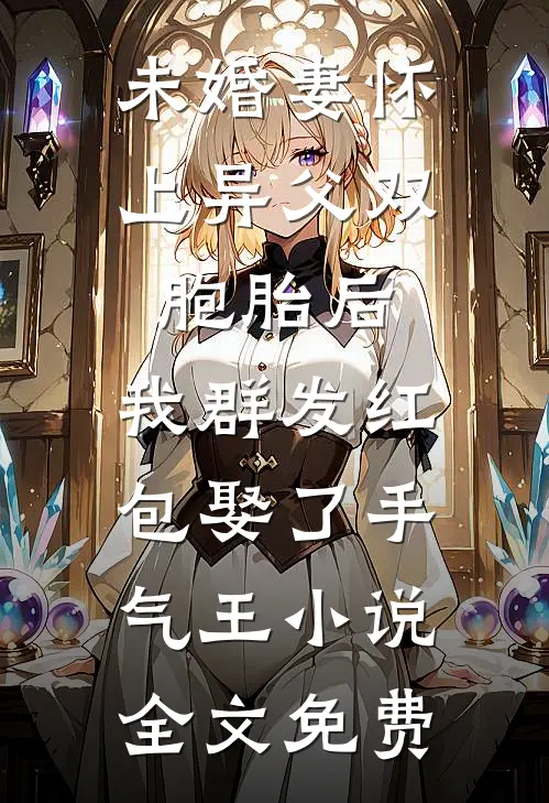 未婚妻怀上异父双胞胎后，我群发红包娶了手气王小说全文免费