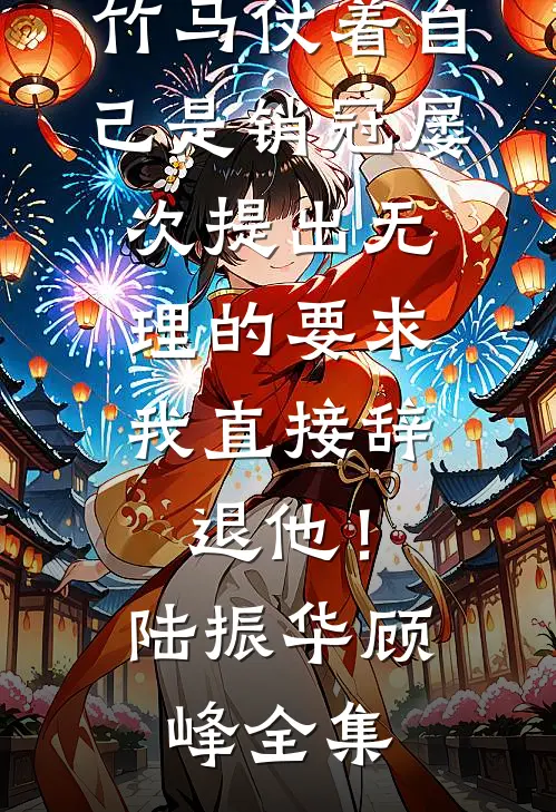 竹马仗着自己是销冠屡次提出无理的要求，我直接辞退他！陆振华顾峰全集