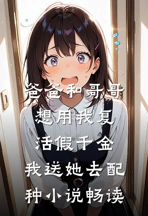 爸爸和哥哥想用我复活假千金，我送她去配种小说畅读