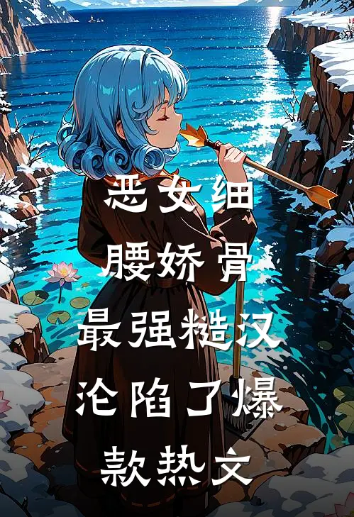 恶女细腰娇骨，最强糙汉沦陷了爆款热文