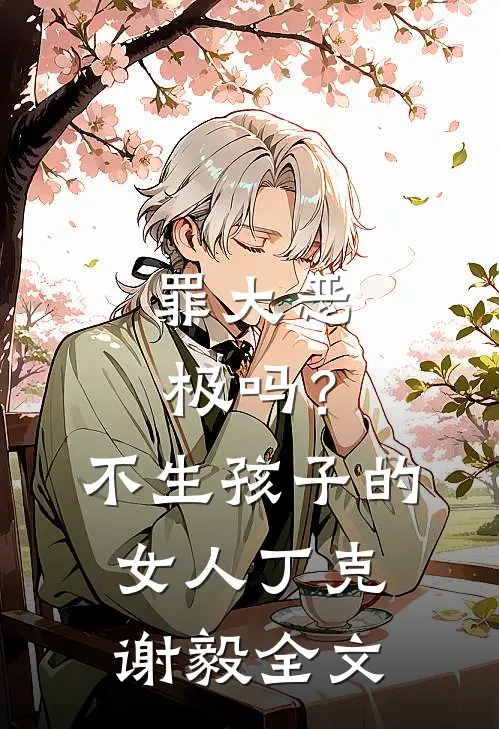 罪大恶极吗？不生孩子的女人丁克谢毅全文