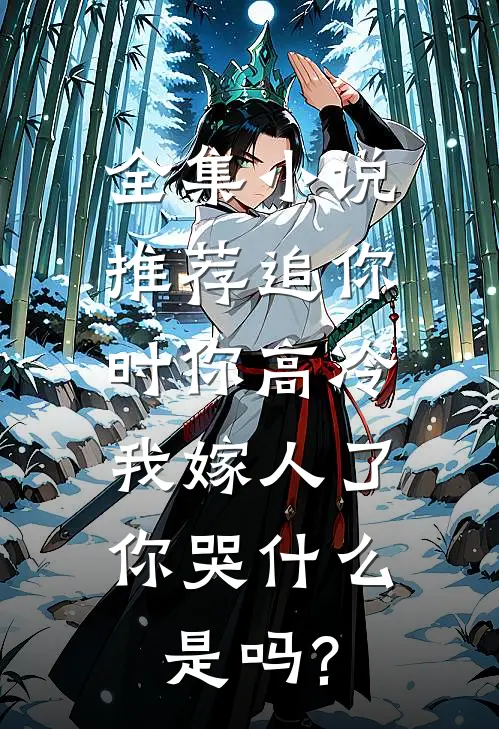 全集小说推荐追你时你高冷,我嫁人了你哭什么是吗?