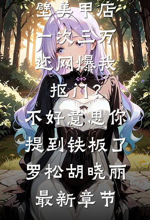 男友家隔壁美甲店一次三万，还网爆我抠门？不好意思你提到铁板了罗松胡晓丽最新章节
