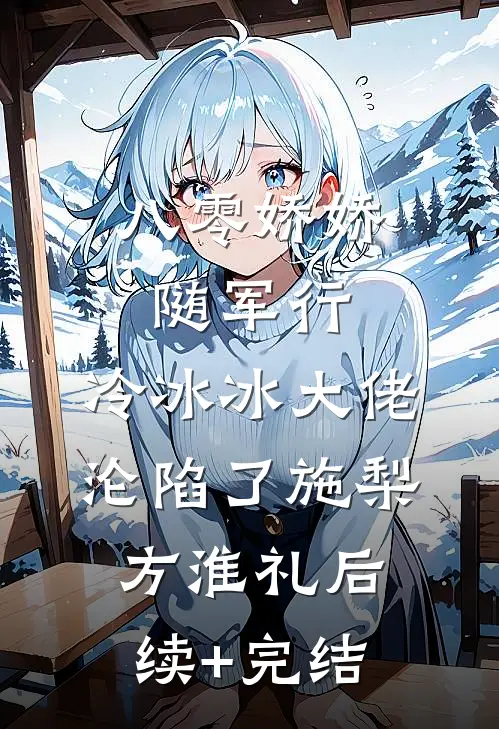 八零娇娇随军行，冷冰冰大佬沦陷了施梨方淮礼后续+完结