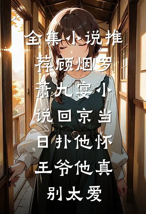 全集小说推荐顾烟罗萧九宴小说回京当日扑他怀,王爷他真别太爱