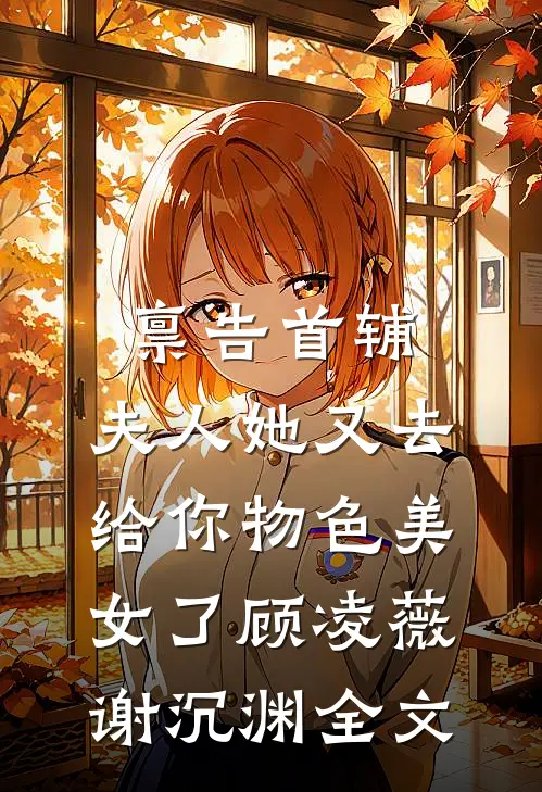 禀告首辅，夫人她又去给你物色美女了顾凌薇谢沉渊全文