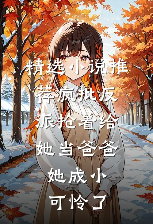 精选小说推荐疯批反派抢着给她当爸爸，她成小可怜了