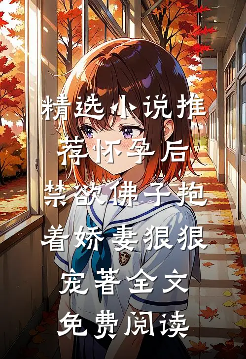 精选小说推荐怀孕后,禁欲佛子抱着娇妻狠狠宠著 全文免费阅读