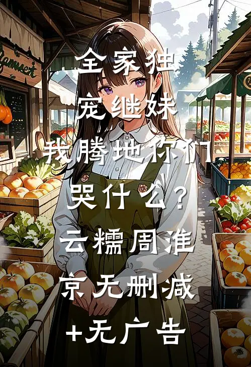 全家独宠继妹，我腾地你们哭什么？云糯周淮京无删减+无广告