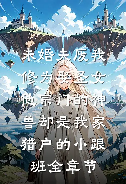 未婚夫废我修为娶圣女，他宗门的神兽却是我家猎户的小跟班全章节