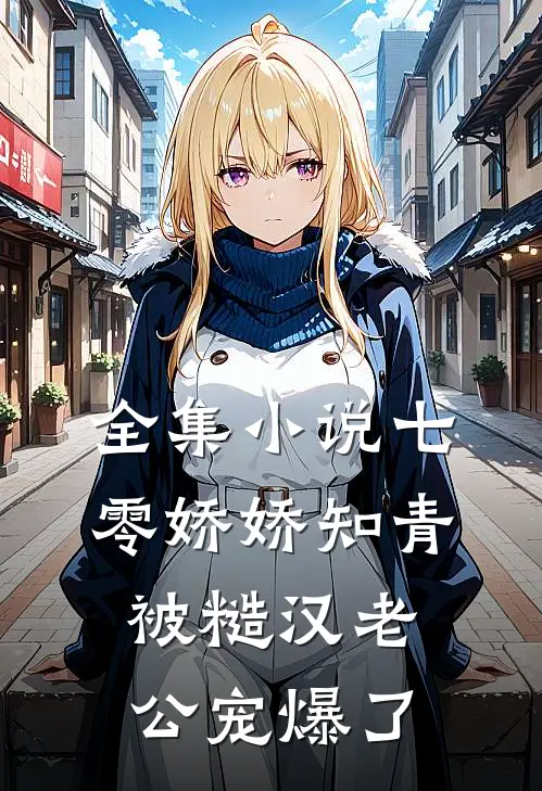 全集小说七零娇娇知青，被糙汉老公宠爆了