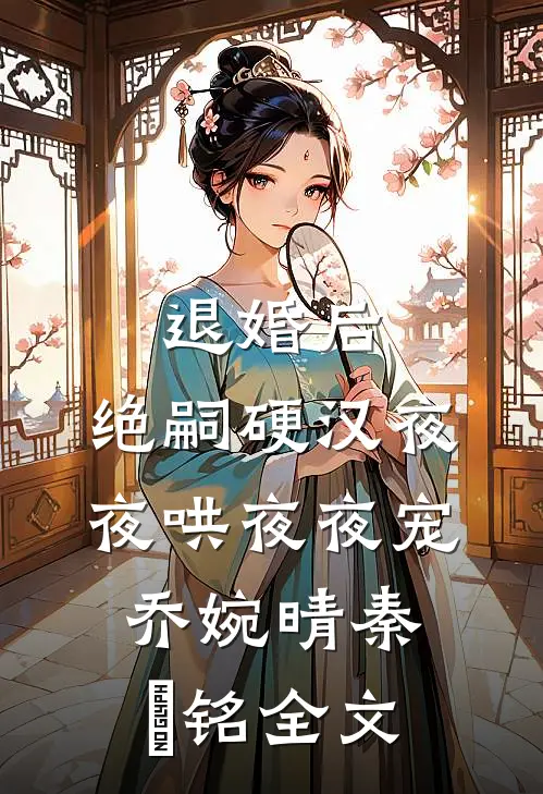 退婚后，绝嗣硬汉夜夜哄夜夜宠乔婉晴秦璟铭全文