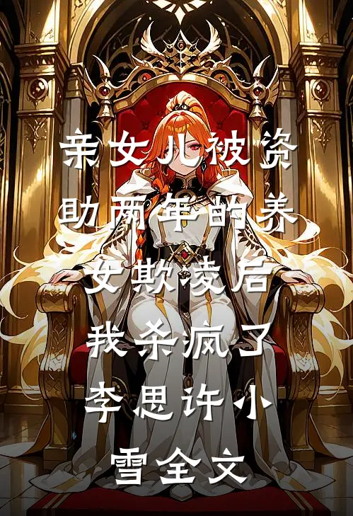 亲女儿被资助两年的养女欺凌后，我杀疯了李思许小雪全文